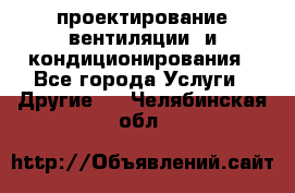 проектирование вентиляции  и кондиционирования - Все города Услуги » Другие   . Челябинская обл.